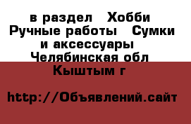  в раздел : Хобби. Ручные работы » Сумки и аксессуары . Челябинская обл.,Кыштым г.